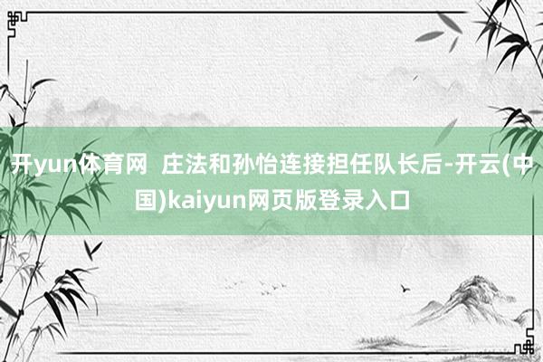 开yun体育网  庄法和孙怡连接担任队长后-开云(中国)kaiyun网页版登录入口