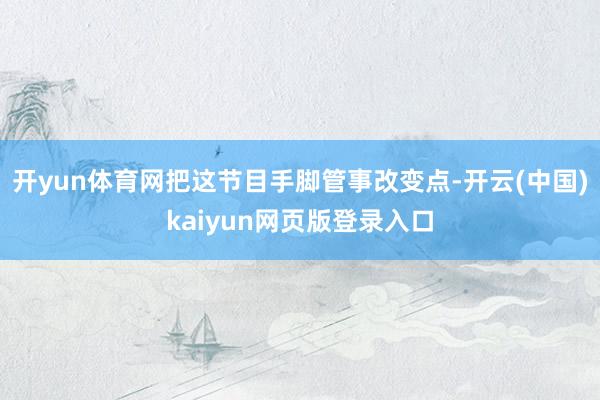 开yun体育网把这节目手脚管事改变点-开云(中国)kaiyun网页版登录入口