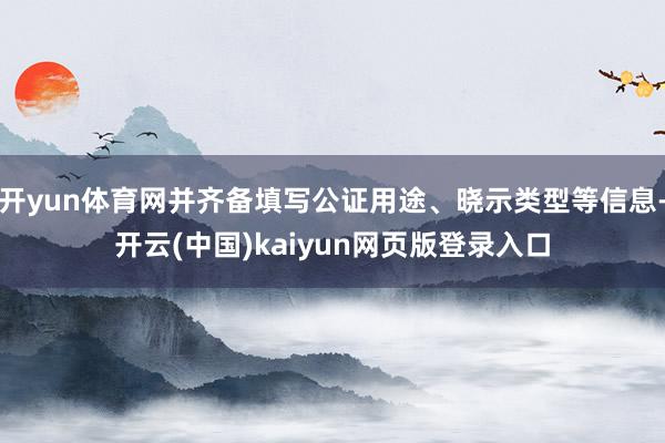 开yun体育网并齐备填写公证用途、晓示类型等信息-开云(中国)kaiyun网页版登录入口