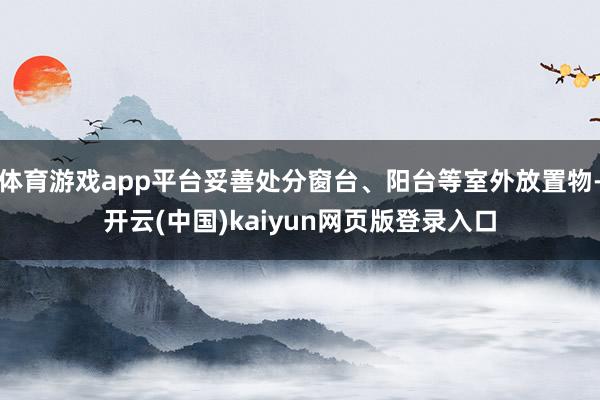 体育游戏app平台妥善处分窗台、阳台等室外放置物-开云(中国)kaiyun网页版登录入口