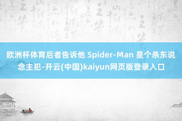 欧洲杯体育后者告诉他 Spider-Man 是个杀东说念主犯-开云(中国)kaiyun网页版登录入口