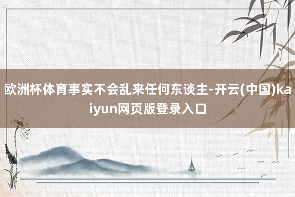 欧洲杯体育事实不会乱来任何东谈主-开云(中国)kaiyun网页版登录入口