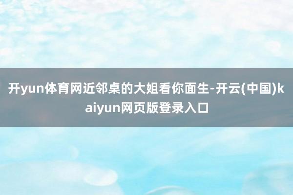 开yun体育网近邻桌的大姐看你面生-开云(中国)kaiyun网页版登录入口