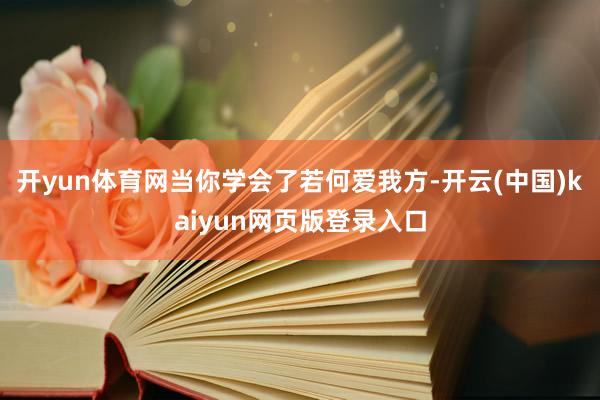 开yun体育网当你学会了若何爱我方-开云(中国)kaiyun网页版登录入口