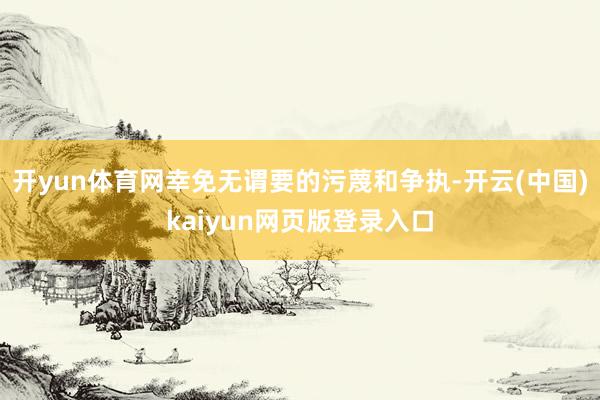 开yun体育网幸免无谓要的污蔑和争执-开云(中国)kaiyun网页版登录入口