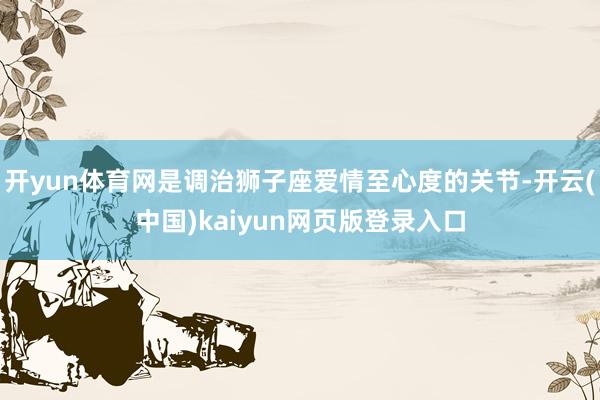 开yun体育网是调治狮子座爱情至心度的关节-开云(中国)kaiyun网页版登录入口