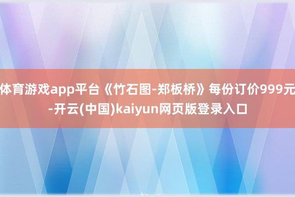 体育游戏app平台《竹石图-郑板桥》每份订价999元-开云(中国)kaiyun网页版登录入口