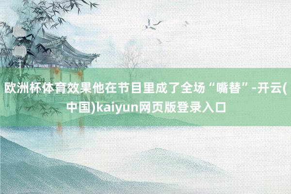 欧洲杯体育效果他在节目里成了全场“嘴替”-开云(中国)kaiyun网页版登录入口