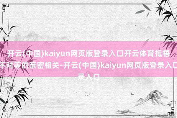 开云(中国)kaiyun网页版登录入口开云体育抵牾不对等的亲密相关-开云(中国)kaiyun网页版登录入口