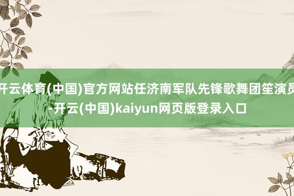 开云体育(中国)官方网站任济南军队先锋歌舞团笙演员-开云(中国)kaiyun网页版登录入口