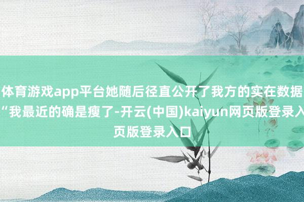 体育游戏app平台她随后径直公开了我方的实在数据：“我最近的确是瘦了-开云(中国)kaiyun网页版登录入口