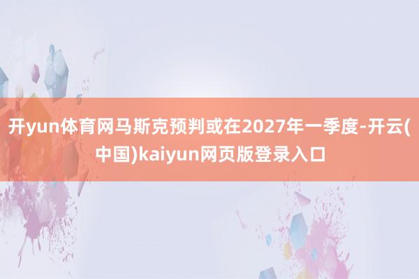 开yun体育网马斯克预判或在2027年一季度-开云(中国)kaiyun网页版登录入口