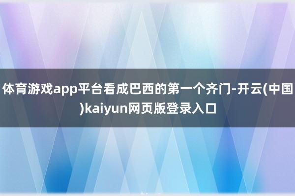 体育游戏app平台看成巴西的第一个齐门-开云(中国)kaiyun网页版登录入口