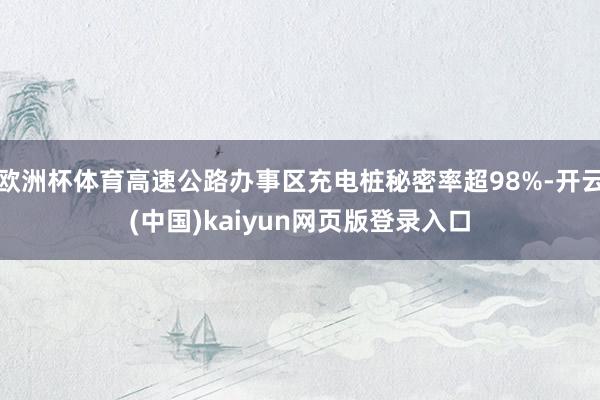 欧洲杯体育高速公路办事区充电桩秘密率超98%-开云(中国)kaiyun网页版登录入口
