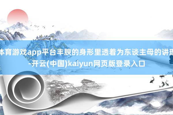 体育游戏app平台丰腴的身形里透着为东谈主母的讲理-开云(中国)kaiyun网页版登录入口