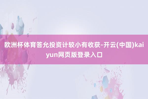 欧洲杯体育答允投资计较小有收获-开云(中国)kaiyun网页版登录入口