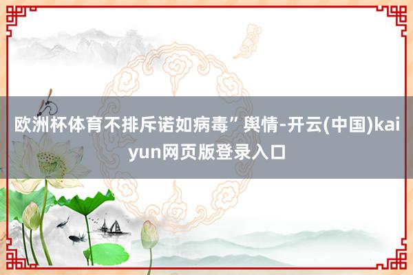 欧洲杯体育不排斥诺如病毒”舆情-开云(中国)kaiyun网页版登录入口