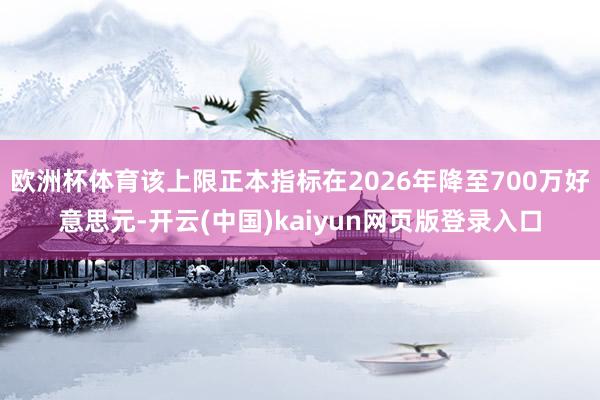 欧洲杯体育该上限正本指标在2026年降至700万好意思元-开云(中国)kaiyun网页版登录入口