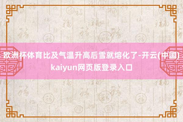 欧洲杯体育比及气温升高后雪就熔化了-开云(中国)kaiyun网页版登录入口