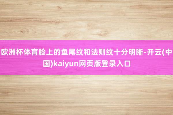 欧洲杯体育脸上的鱼尾纹和法则纹十分明晰-开云(中国)kaiyun网页版登录入口