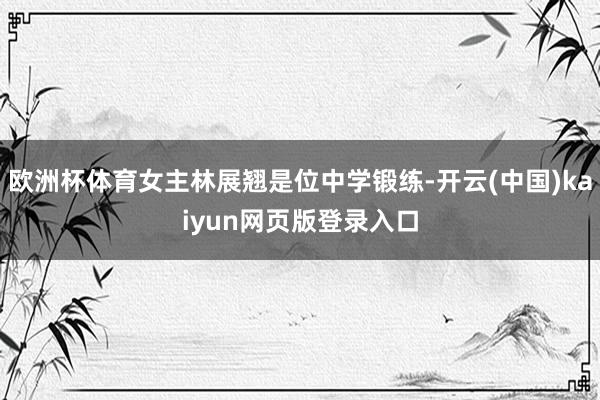 欧洲杯体育女主林展翘是位中学锻练-开云(中国)kaiyun网页版登录入口