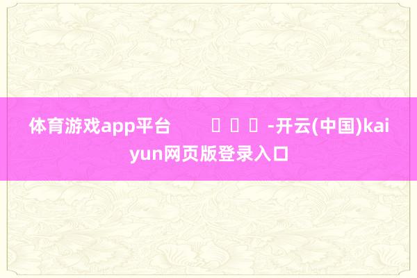 体育游戏app平台        			-开云(中国)kaiyun网页版登录入口