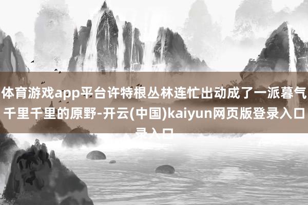 体育游戏app平台许特根丛林连忙出动成了一派暮气千里千里的原野-开云(中国)kaiyun网页版登录入口
