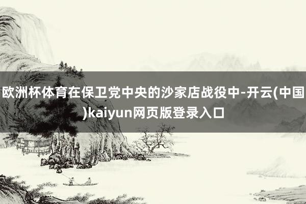 欧洲杯体育在保卫党中央的沙家店战役中-开云(中国)kaiyun网页版登录入口