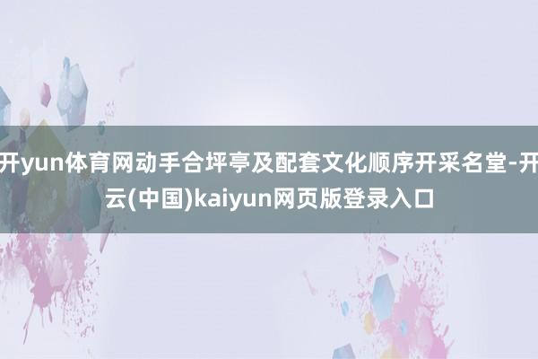开yun体育网动手合坪亭及配套文化顺序开采名堂-开云(中国)kaiyun网页版登录入口
