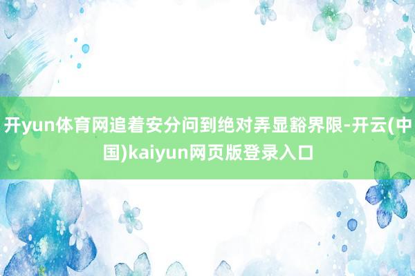 开yun体育网追着安分问到绝对弄显豁界限-开云(中国)kaiyun网页版登录入口