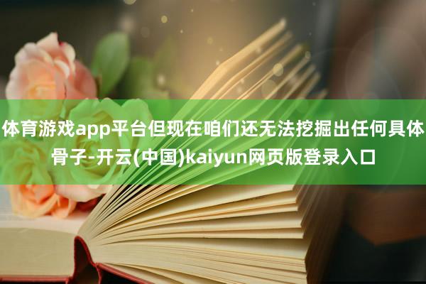 体育游戏app平台但现在咱们还无法挖掘出任何具体骨子-开云(中国)kaiyun网页版登录入口