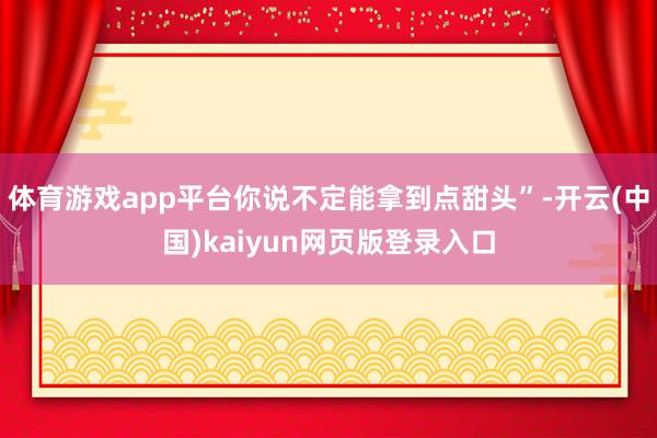 体育游戏app平台你说不定能拿到点甜头”-开云(中国)kaiyun网页版登录入口