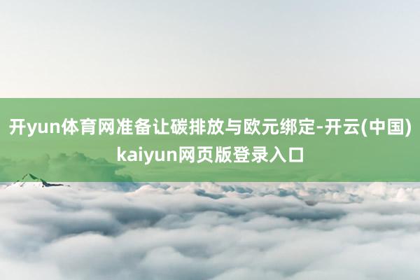 开yun体育网准备让碳排放与欧元绑定-开云(中国)kaiyun网页版登录入口