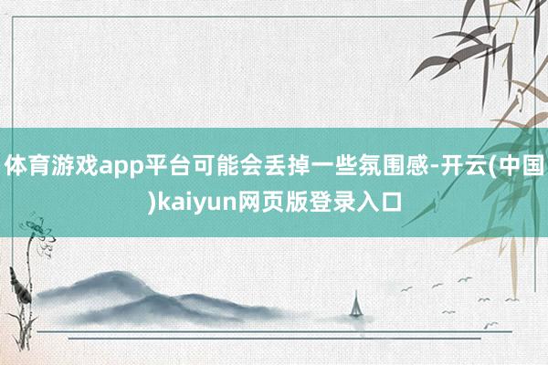 体育游戏app平台可能会丢掉一些氛围感-开云(中国)kaiyun网页版登录入口