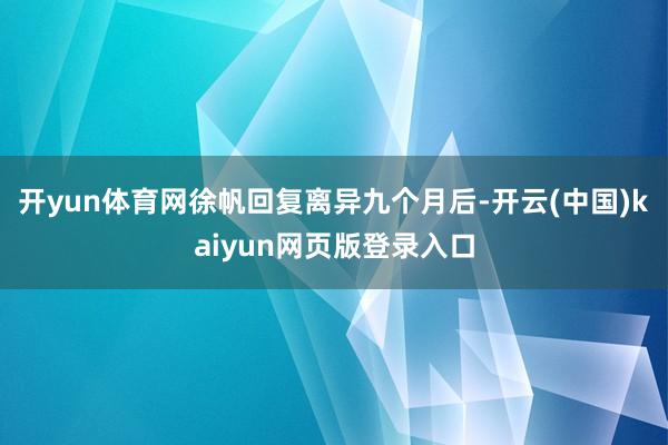 开yun体育网徐帆回复离异九个月后-开云(中国)kaiyun网页版登录入口