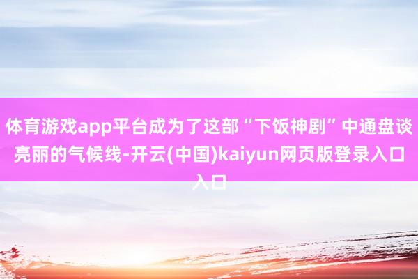 体育游戏app平台成为了这部“下饭神剧”中通盘谈亮丽的气候线-开云(中国)kaiyun网页版登录入口