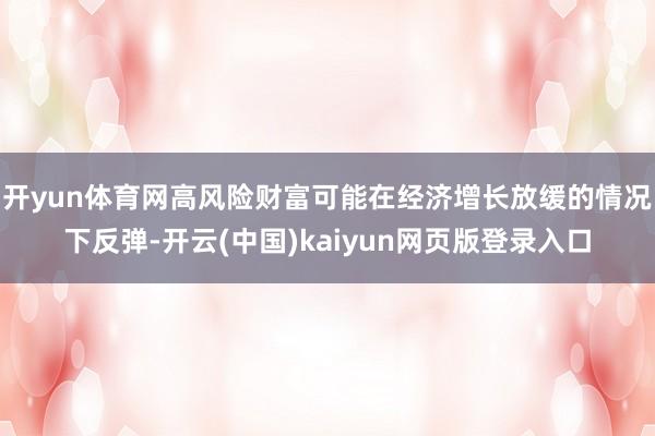开yun体育网高风险财富可能在经济增长放缓的情况下反弹-开云(中国)kaiyun网页版登录入口