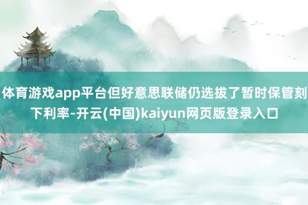 体育游戏app平台但好意思联储仍选拔了暂时保管刻下利率-开云(中国)kaiyun网页版登录入口