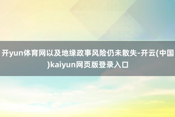 开yun体育网以及地缘政事风险仍未散失-开云(中国)kaiyun网页版登录入口