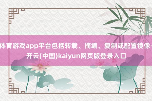 体育游戏app平台包括转载、摘编、复制或配置镜像-开云(中国)kaiyun网页版登录入口