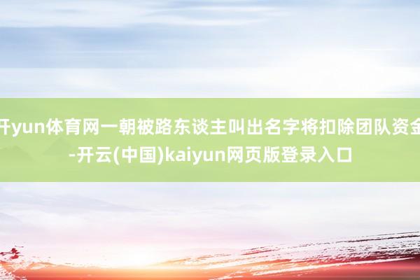 开yun体育网一朝被路东谈主叫出名字将扣除团队资金-开云(中国)kaiyun网页版登录入口
