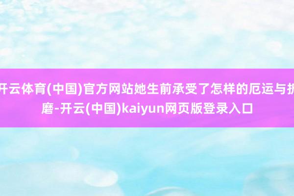 开云体育(中国)官方网站她生前承受了怎样的厄运与折磨-开云(中国)kaiyun网页版登录入口