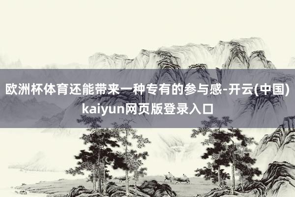 欧洲杯体育还能带来一种专有的参与感-开云(中国)kaiyun网页版登录入口