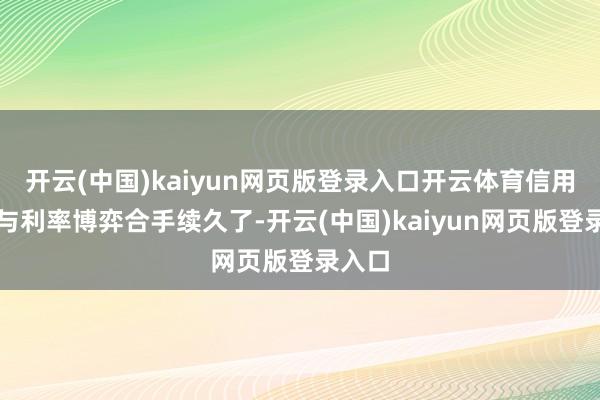 开云(中国)kaiyun网页版登录入口开云体育信用分化与利率博弈合手续久了-开云(中国)kaiyun网页版登录入口
