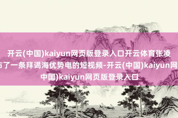 开云(中国)kaiyun网页版登录入口开云体育张凌赫 3 天前发布了一条拜谒海优势电的短视频-开云(中国)kaiyun网页版登录入口