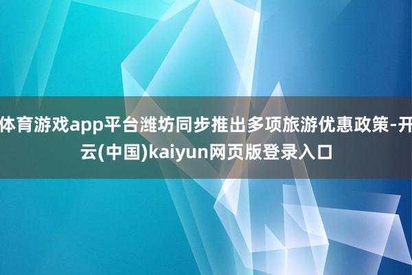 体育游戏app平台潍坊同步推出多项旅游优惠政策-开云(中国)kaiyun网页版登录入口