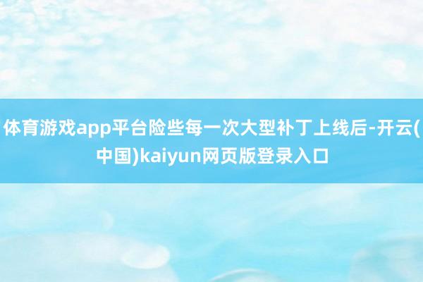 体育游戏app平台险些每一次大型补丁上线后-开云(中国)kaiyun网页版登录入口