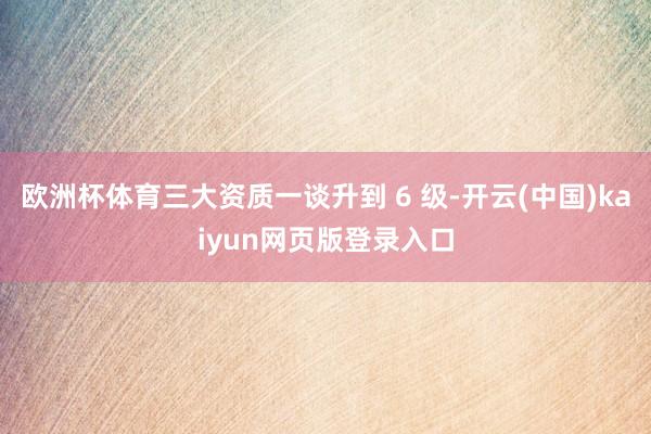 欧洲杯体育三大资质一谈升到 6 级-开云(中国)kaiyun网页版登录入口