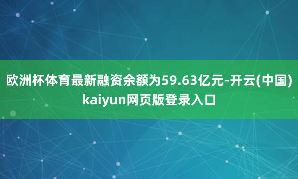 欧洲杯体育最新融资余额为59.63亿元-开云(中国)kaiyun网页版登录入口