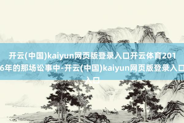 开云(中国)kaiyun网页版登录入口开云体育2016年的那场讼事中-开云(中国)kaiyun网页版登录入口